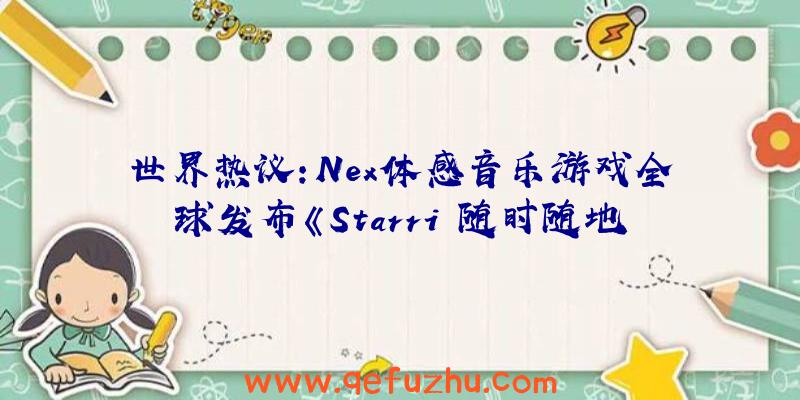 世界热议:Nex体感音乐游戏全球发布《Starri